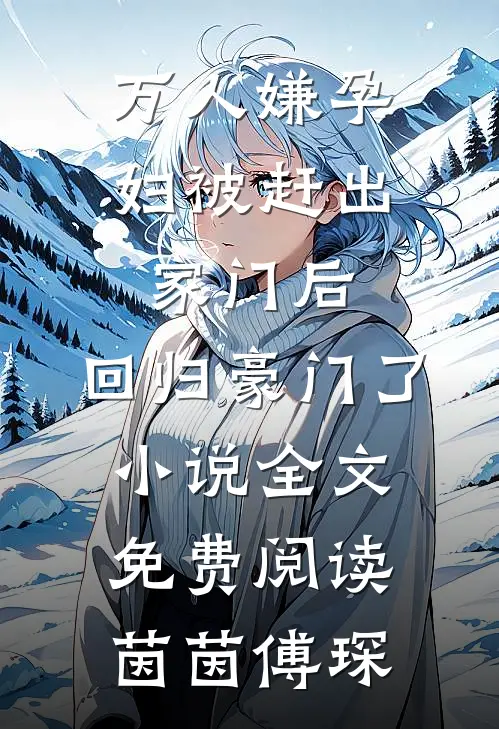 万人嫌孕妇被赶出家门后，回归豪门了小说全文免费阅读茵茵傅琛