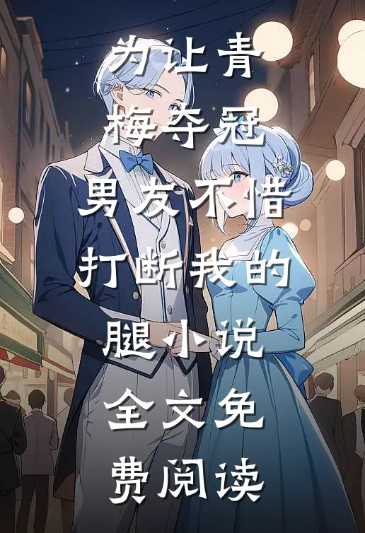 为让青梅夺冠，男友不惜打断我的腿小说全文免费阅读