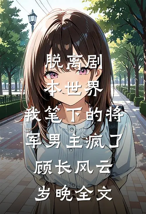 脱离剧本世界，我笔下的将军男主疯了顾长风云岁晚全文