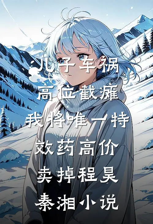 儿子车祸高位截瘫，我将唯一特效药高价卖掉程昊秦湘小说