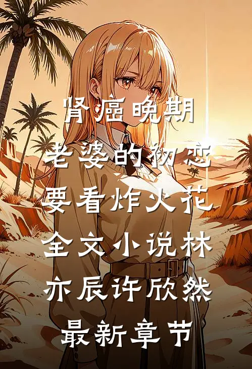 肾癌晚期，老婆的初恋要看炸火花全文小说林亦辰许欣然最新章节