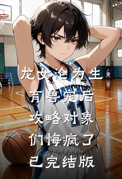 龙女沦为生育兽宠后，攻略对象们悔疯了已完结版