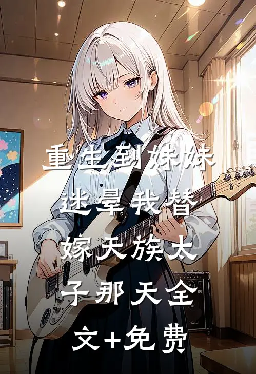 重生到妹妹迷晕我替嫁天族太子那天全文+免费