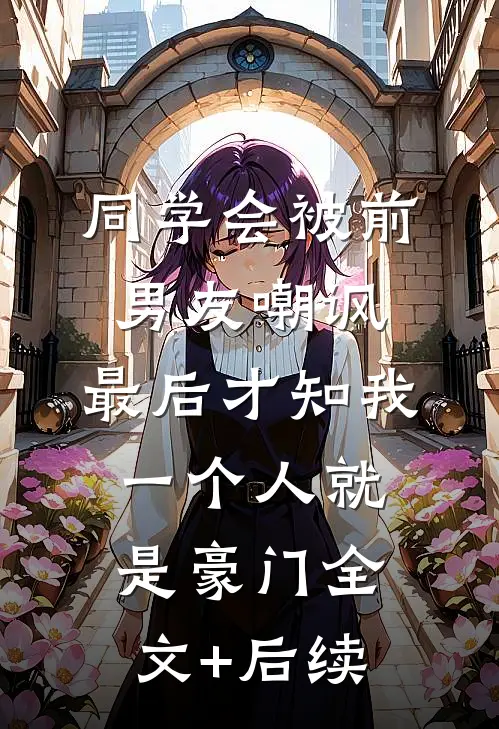 同学会被前男友嘲讽，最后才知我一个人就是豪门全文+后续