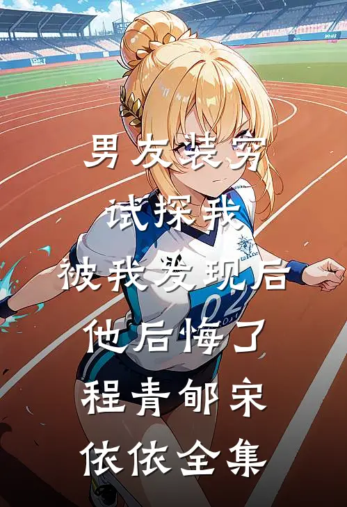 男友装穷试探我，被我发现后他后悔了程青郇宋依依全集