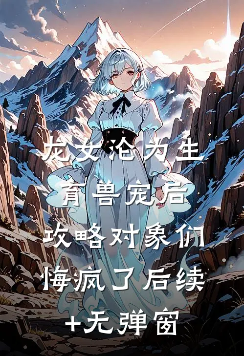 龙女沦为生育兽宠后，攻略对象们悔疯了后续+无弹窗
