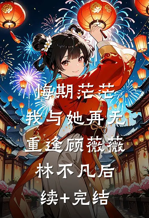 悔期茫茫，我与她再无重逢顾薇薇林不凡后续+完结