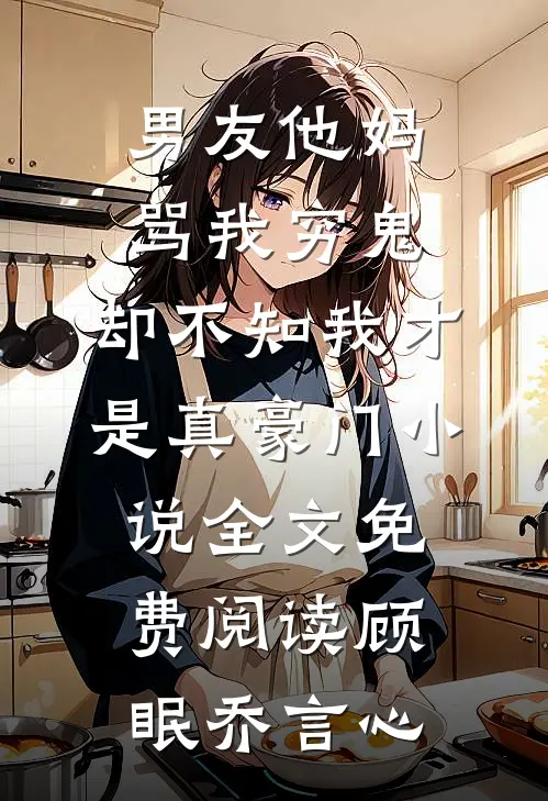 男友他妈骂我穷鬼，却不知我才是真豪门小说全文免费阅读顾眠乔言心