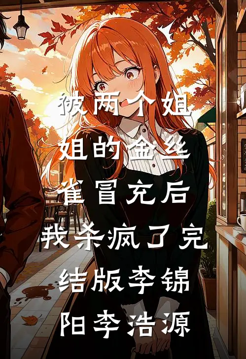 被两个姐姐的金丝雀冒充后，我杀疯了完结版李锦阳李浩源