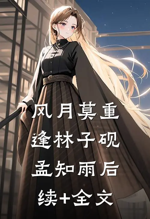 风月莫重逢林子砚孟知雨后续+全文
