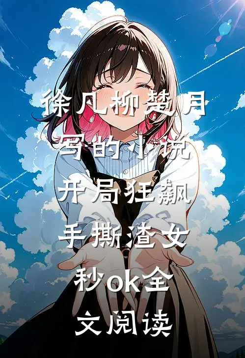 徐凡柳楚月写的小说开局狂飙，手撕渣女秒ok全文阅读