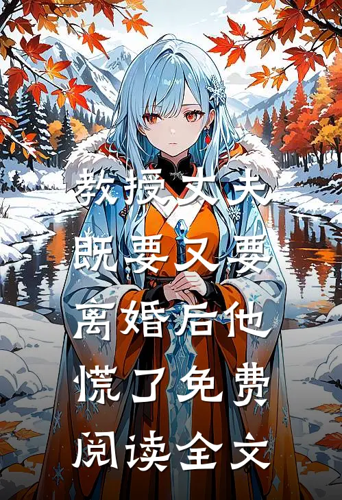 教授丈夫既要又要，离婚后他慌了免费阅读全文