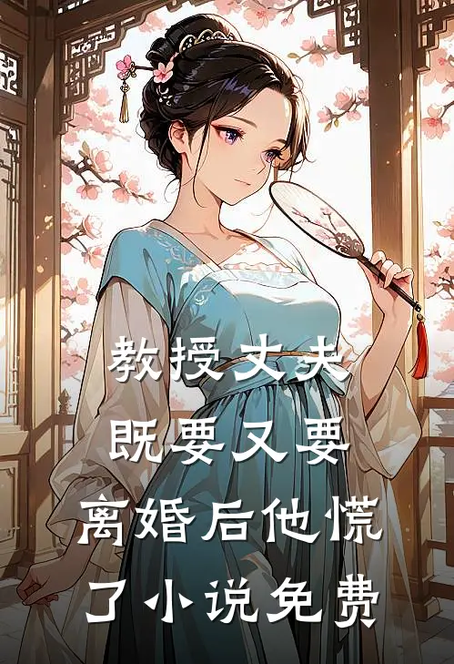 教授丈夫既要又要，离婚后他慌了小说免费