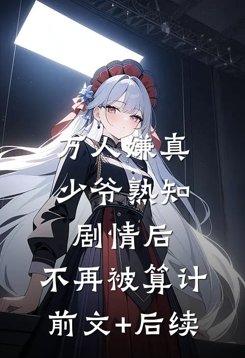 万人嫌真少爷熟知剧情后，不再被算计前文+后续