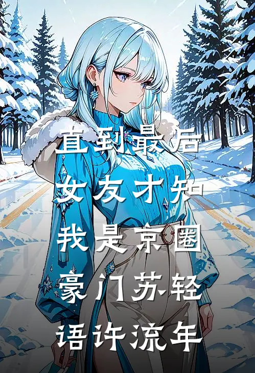 直到最后，女友才知我是京圈豪门苏轻语许流年