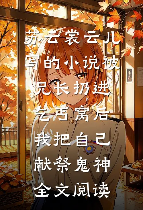 苏云裳云儿写的小说被兄长扔进乞丐窝后，我把自己献祭鬼神全文阅读