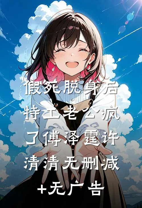 假死脱身后，特工老公疯了傅泽霆许清清无删减+无广告