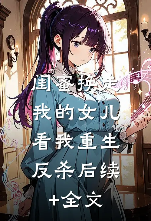 闺蜜换走我的女儿，看我重生反杀后续+全文
