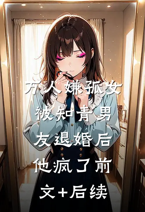 万人嫌孤女被知青男友退婚后，他疯了前文+后续