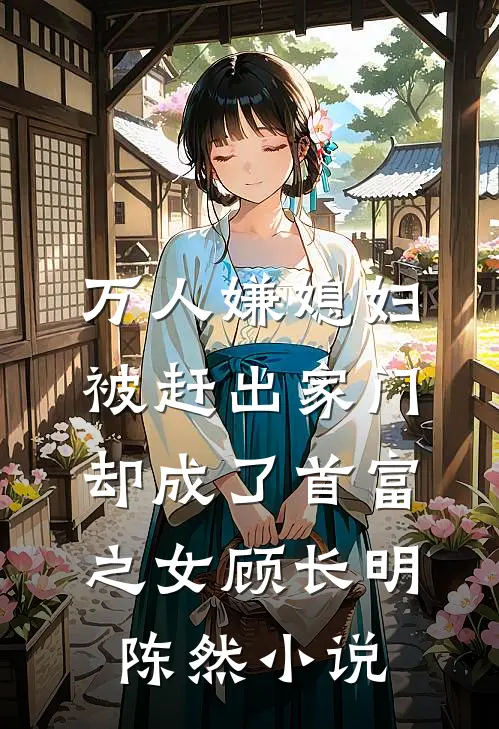 万人嫌媳妇被赶出家门却成了首富之女顾长明陈然小说