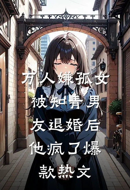 万人嫌孤女被知青男友退婚后，他疯了爆款热文