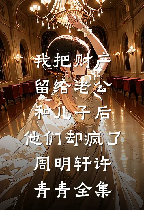 我把财产留给老公和儿子后，他们却疯了周明轩许青青全集