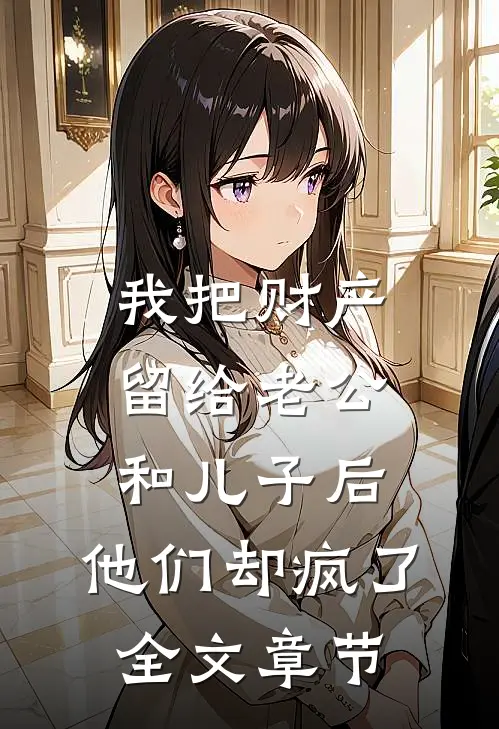 我把财产留给老公和儿子后，他们却疯了全文章节