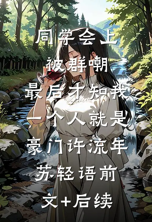 同学会上被群嘲，最后才知我一个人就是豪门许流年苏轻语前文+后续