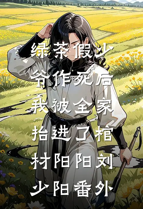 绿茶假少爷作死后，我被全家抬进了棺材阳阳刘少阳番外