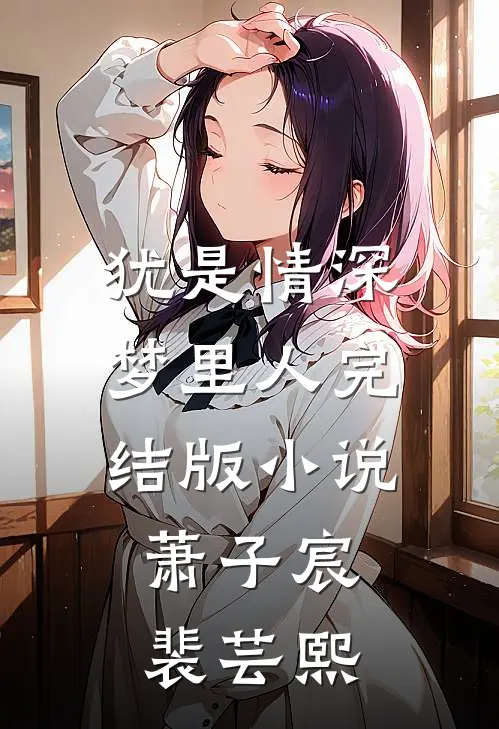 犹是情深梦里人完结版小说萧子宸裴芸熙