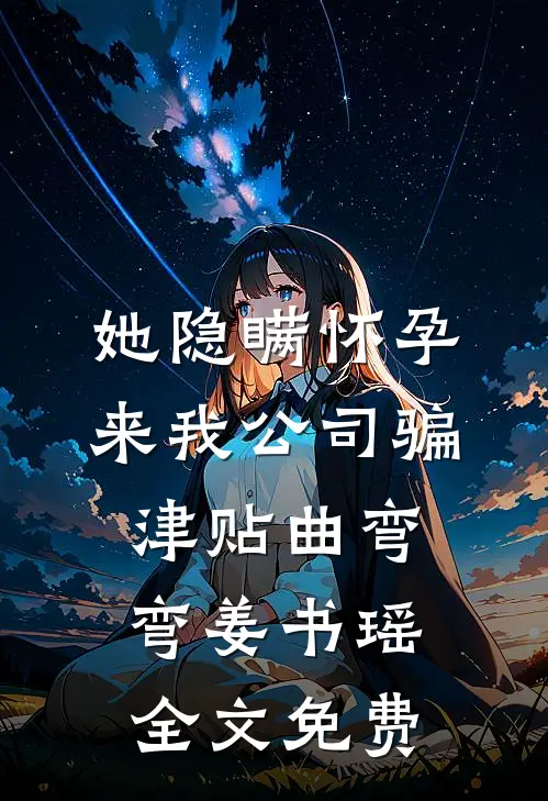 她隐瞒怀孕来我公司骗津贴曲弯弯姜书瑶全文免费