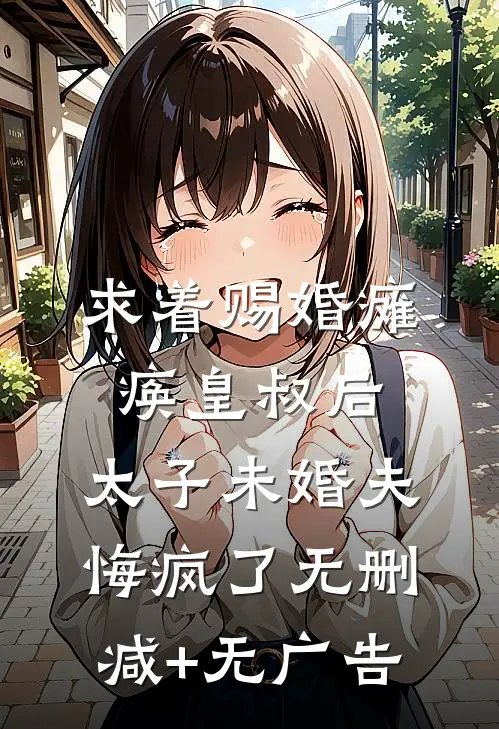 求着赐婚瘫痪皇叔后，太子未婚夫悔疯了无删减+无广告