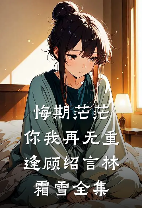 悔期茫茫，你我再无重逢顾绍言林霜雪全集