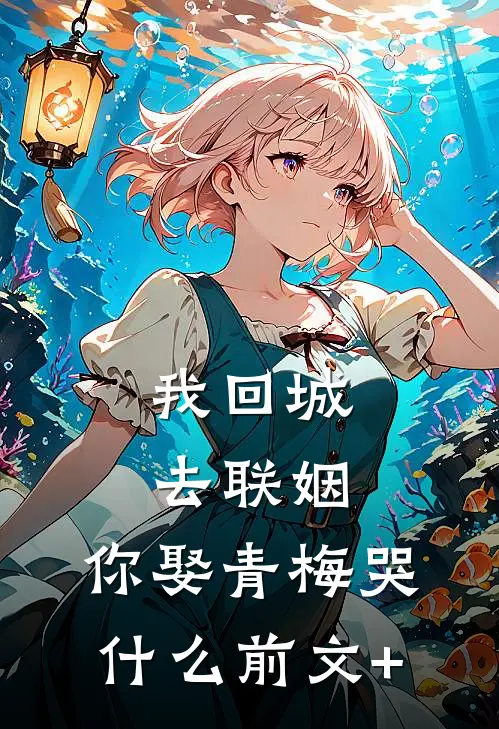 我回城去联姻，你娶青梅哭什么前文+