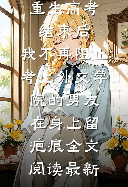 重生高考结束后，我不再阻止考上外交学院的男友在身上留疤痕全文阅读最新