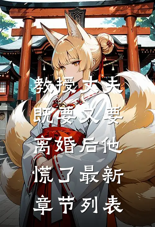 教授丈夫既要又要，离婚后他慌了最新章节列表