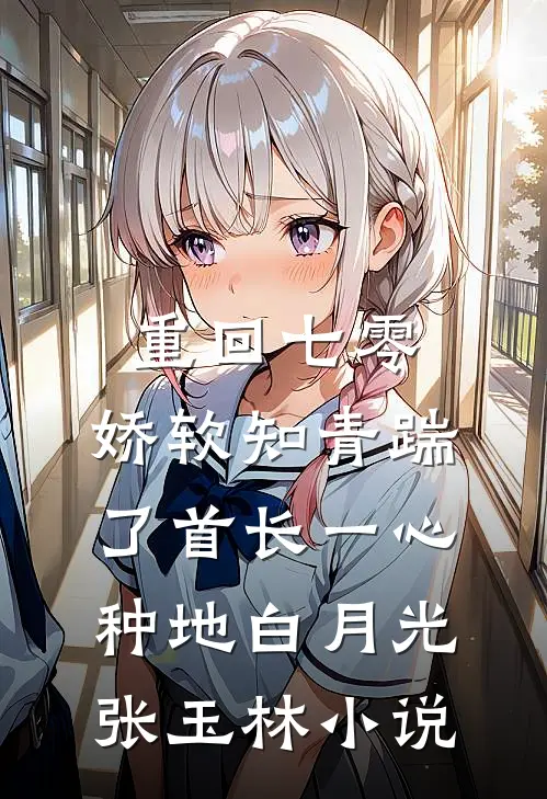重回七零，娇软知青踹了首长一心种地白月光张玉林小说