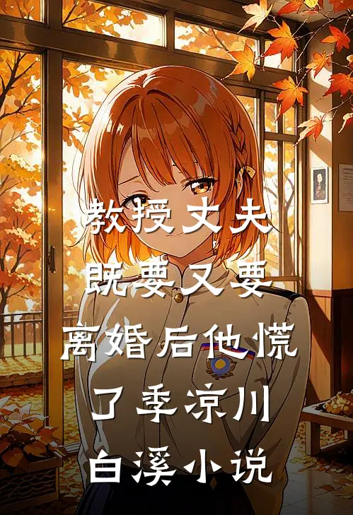 教授丈夫既要又要，离婚后他慌了季凉川白溪小说