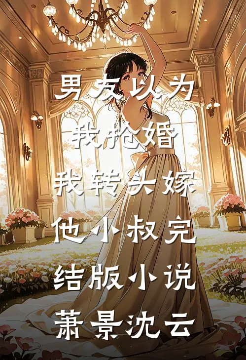 男友以为我抢婚，我转头嫁他小叔完结版小说萧景沈云