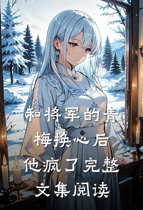 和将军的青梅换心后，他疯了完整文集阅读