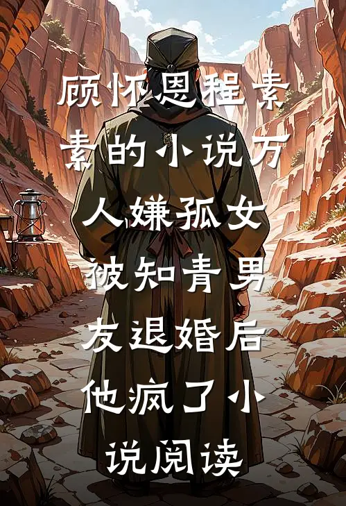 顾怀恩程素素的小说万人嫌孤女被知青男友退婚后，他疯了小说阅读