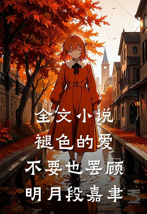 全文小说褪色的爱，不要也罢顾明月段嘉聿