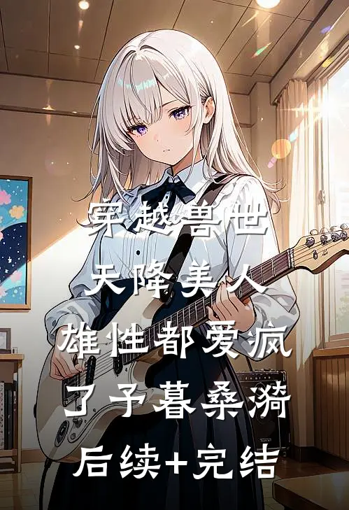 穿越兽世：天降美人，雄性都爱疯了予暮桑漪后续+完结