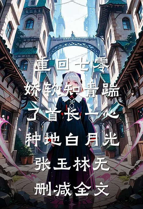 重回七零，娇软知青踹了首长一心种地白月光张玉林无删减全文