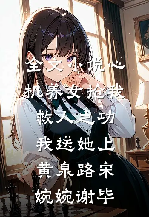 全文小说心机养女抢我救人之功，我送她上黄泉路宋婉婉谢毕