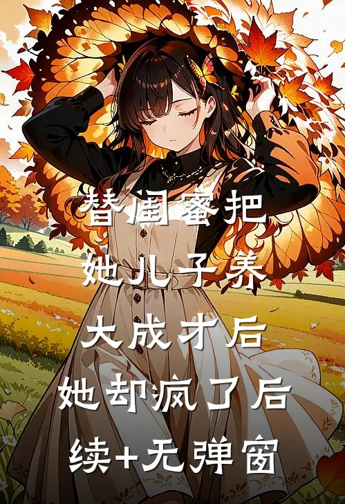 替闺蜜把她儿子养大成才后，她却疯了后续+无弹窗