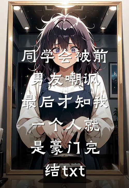 同学会被前男友嘲讽，最后才知我一个人就是豪门完结txt