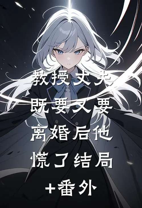 教授丈夫既要又要，离婚后他慌了结局+番外