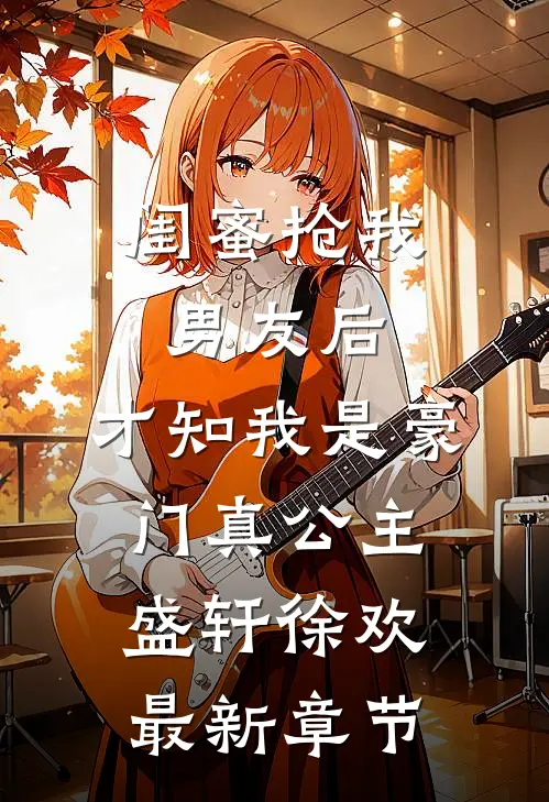 闺蜜抢我男友后，才知我是豪门真公主盛轩徐欢最新章节