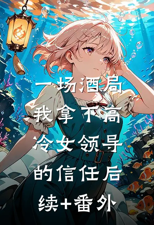 一场酒局，我拿下高冷女领导的信任后续+番外